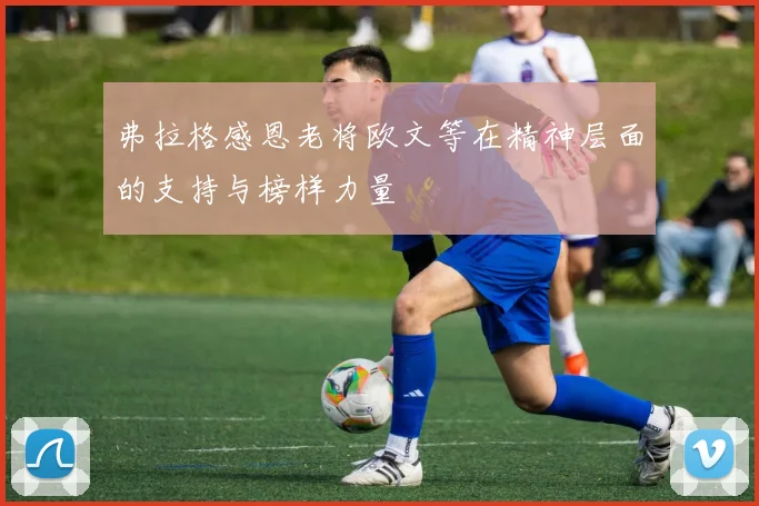 弗拉格感恩老将欧文等在精神层面的支持与榜样力量