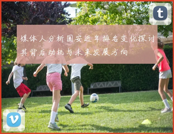 媒体人分析国安近年排名变化探讨其背后动机与未来发展方向