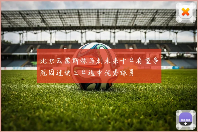 比尔西蒙斯称马刺未来十年有望争冠因连续三年选中优秀球员