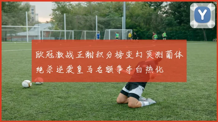 欧冠激战正酣积分榜变幻莫测葡体绝杀逆袭皇马名额争夺白热化