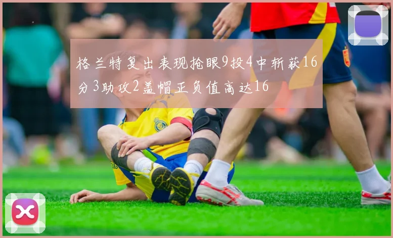 格兰特复出表现抢眼9投4中斩获16分3助攻2盖帽正负值高达16