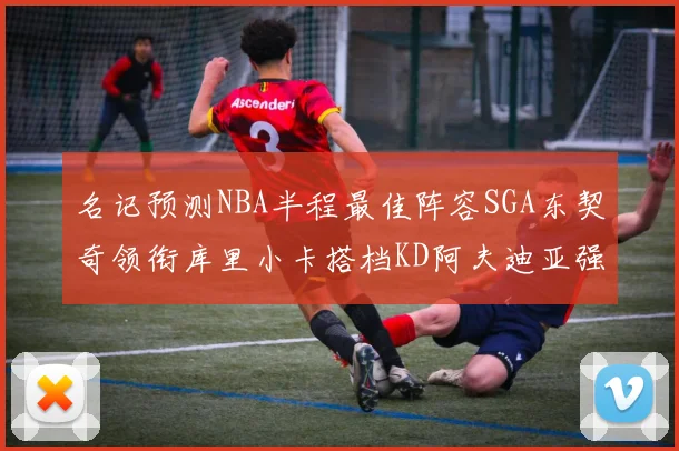 名记预测NBA半程最佳阵容SGA东契奇领衔库里小卡搭档KD阿夫迪亚强势入选