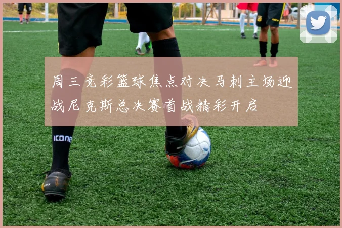 周三竞彩篮球焦点对决马刺主场迎战尼克斯总决赛首战精彩开启