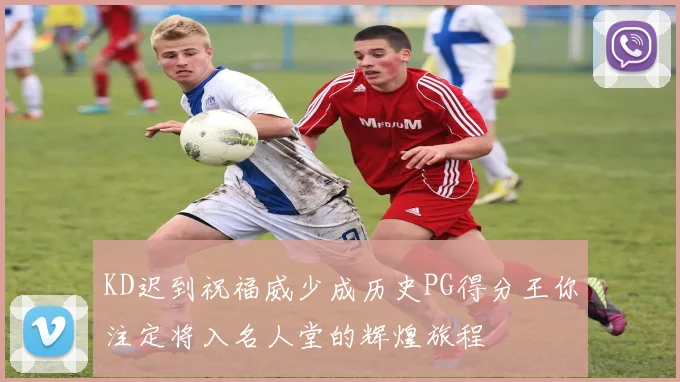 KD迟到祝福威少成历史PG得分王你注定将入名人堂的辉煌旅程