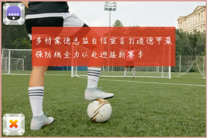 多特蒙德总监自信宣言打造德甲最强防线全力以赴迎接新赛季