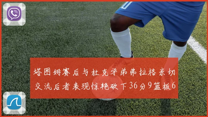 塔图姆赛后与杜克学弟弗拉格亲切交流后者表现惊艳砍下36分9篮板6助攻