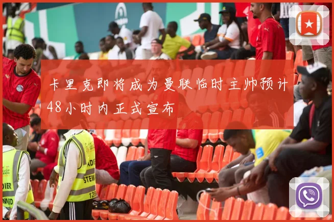 卡里克即将成为曼联临时主帅预计48小时内正式宣布