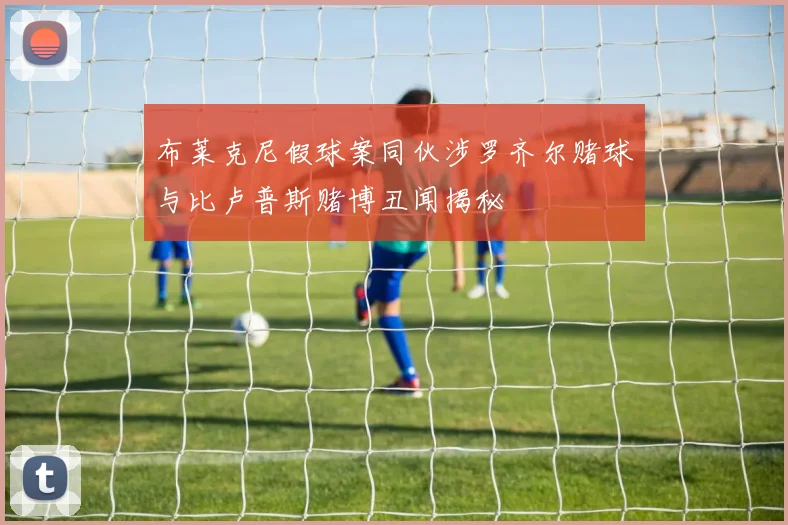 布莱克尼假球案同伙涉罗齐尔赌球与比卢普斯赌博丑闻揭秘