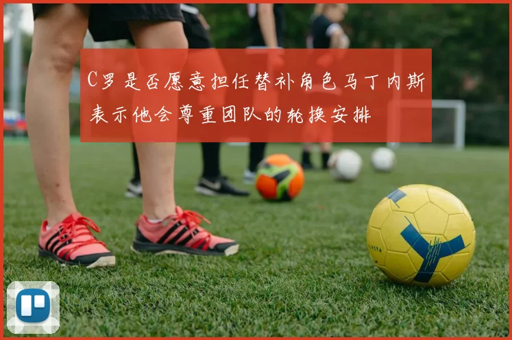 C罗是否愿意担任替补角色马丁内斯表示他会尊重团队的轮换安排