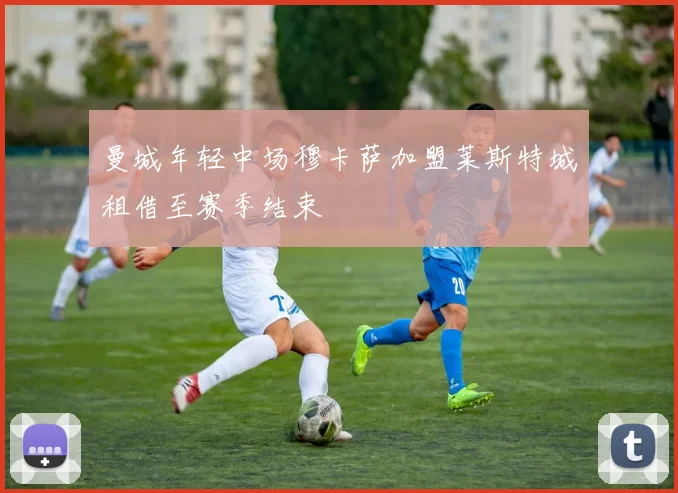 曼城年轻中场穆卡萨加盟莱斯特城租借至赛季结束