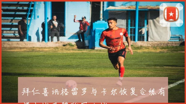 拜仁喜讯格雷罗与卡尔恢复合练有望出战巴黎欧冠大战