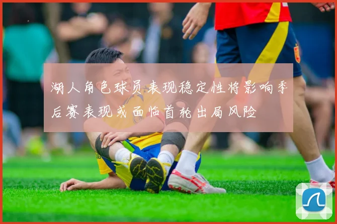湖人角色球员表现稳定性将影响季后赛表现或面临首轮出局风险