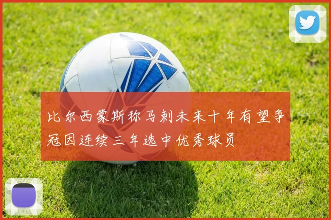 比尔西蒙斯称马刺未来十年有望争冠因连续三年选中优秀球员