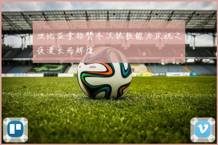坎比亚索称赞齐沃执教能力庆祝之夜漫长而辉煌