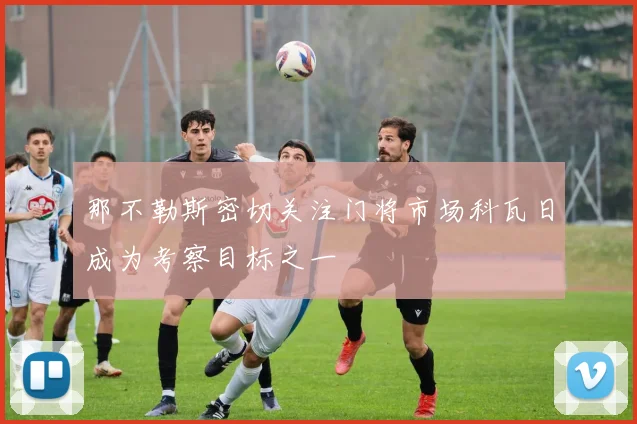 那不勒斯密切关注门将市场科瓦日成为考察目标之一