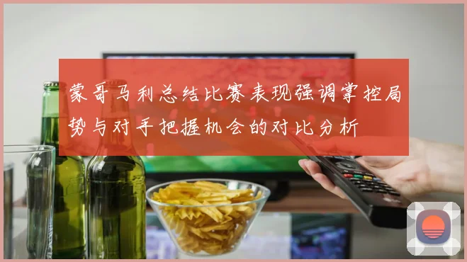 蒙哥马利总结比赛表现强调掌控局势与对手把握机会的对比分析