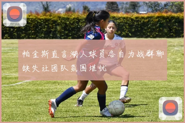 帕金斯直言湖人球员各自为战群聊缺失让团队氛围堪忧