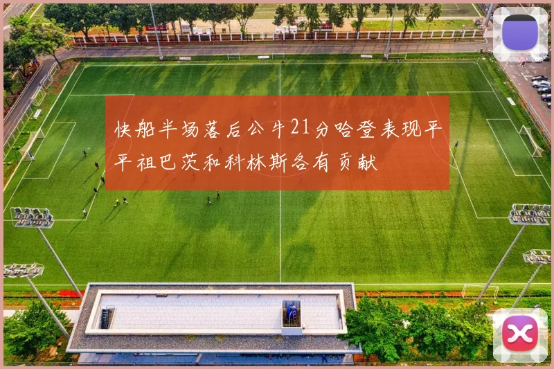快船半场落后公牛21分哈登表现平平祖巴茨和科林斯各有贡献