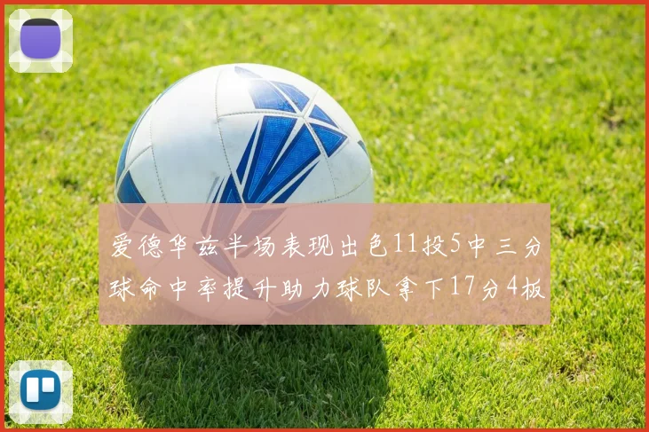 爱德华兹半场表现出色11投5中三分球命中率提升助力球队拿下17分4板1助