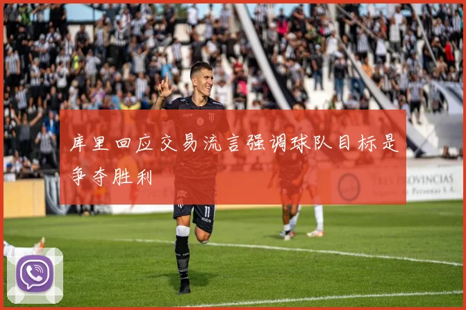 库里回应交易流言强调球队目标是争夺胜利