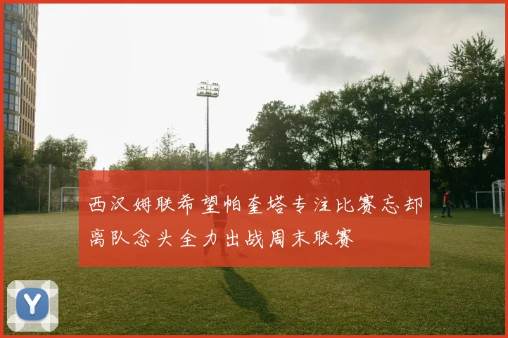 西汉姆联希望帕奎塔专注比赛忘却离队念头全力出战周末联赛