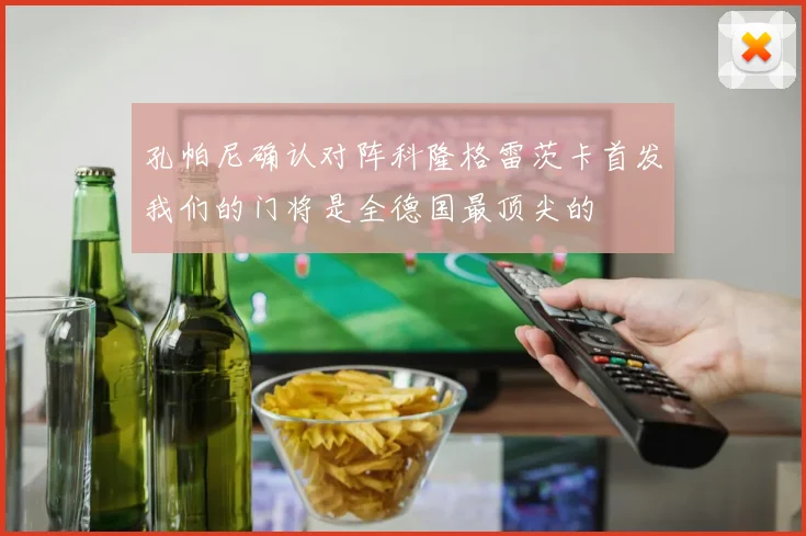孔帕尼确认对阵科隆格雷茨卡首发我们的门将是全德国最顶尖的