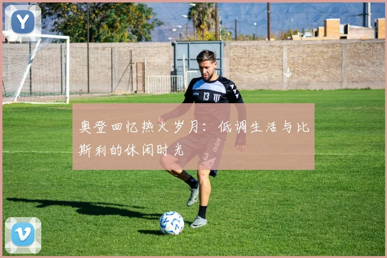奥登回忆热火岁月：低调生活与比斯利的休闲时光