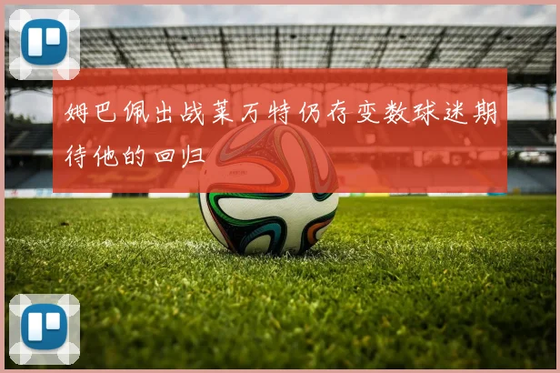 姆巴佩出战莱万特仍存变数球迷期待他的回归