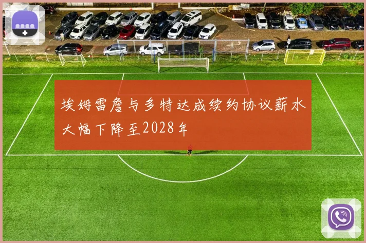 埃姆雷詹与多特达成续约协议薪水大幅下降至2028年