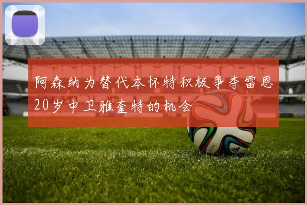 阿森纳为替代本怀特积极争夺雷恩20岁中卫雅奎特的机会