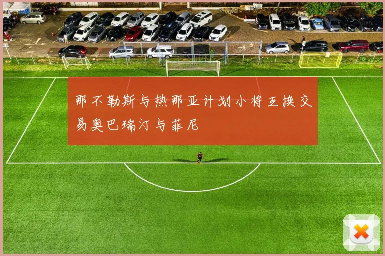 那不勒斯与热那亚计划小将互换交易奥巴瑞汀与菲尼