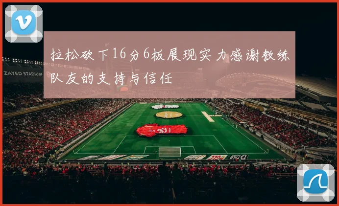 拉松砍下16分6板展现实力感谢教练队友的支持与信任