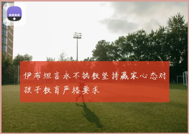伊布坦言永不执教坚持赢家心态对孩子教育严格要求